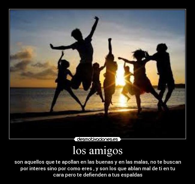 los amigos - son aquellos que te apollan en las buenas y en las malas, no te buscan
por interes sino por como eres , y son los que ablan mal de ti en tu
cara pero te defienden a tus espaldas