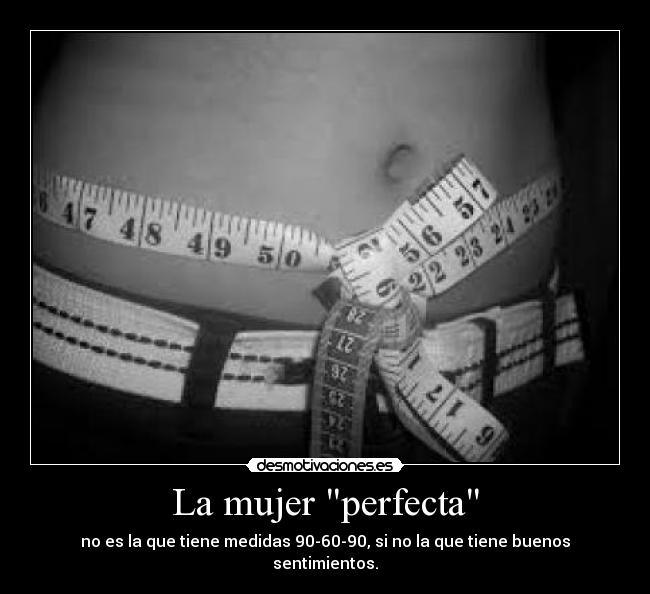 La mujer perfecta - no es la que tiene medidas 90-60-90, si no la que tiene buenos sentimientos.