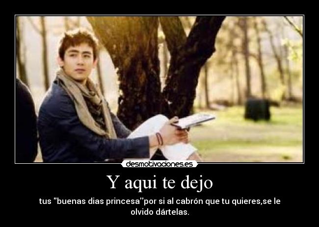 Y aqui te dejo - tus buenas dias princesapor si al cabrón que tu quieres,se le olvido dártelas.