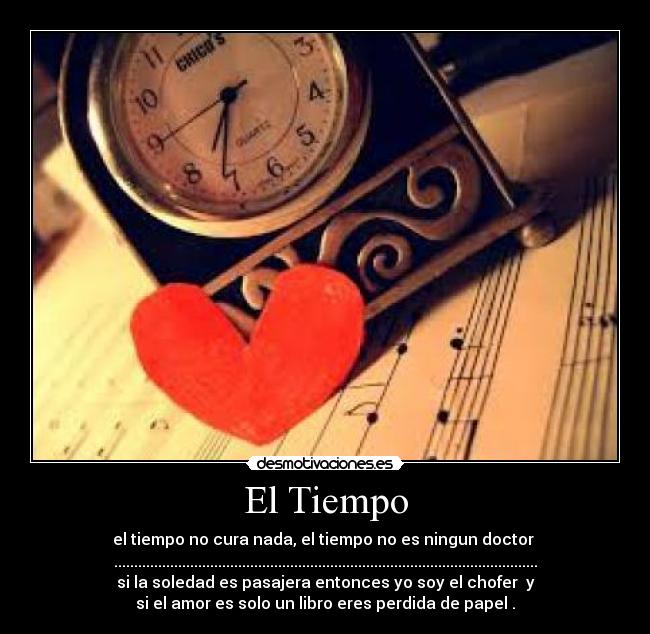 El Tiempo - el tiempo no cura nada, el tiempo no es ningun doctor 
..........................................................................................................
si la soledad es pasajera entonces yo soy el chofer  y
si el amor es solo un libro eres perdida de papel .