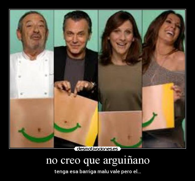 no creo que arguiñano - tenga esa barriga malu vale pero el...
