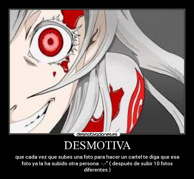 DESMOTIVA - que cada vez que subes una foto para hacer un cartel te diga que esa
foto ya la ha subido otra persona  -.- ( después de subir 10 fotos
diferentes )