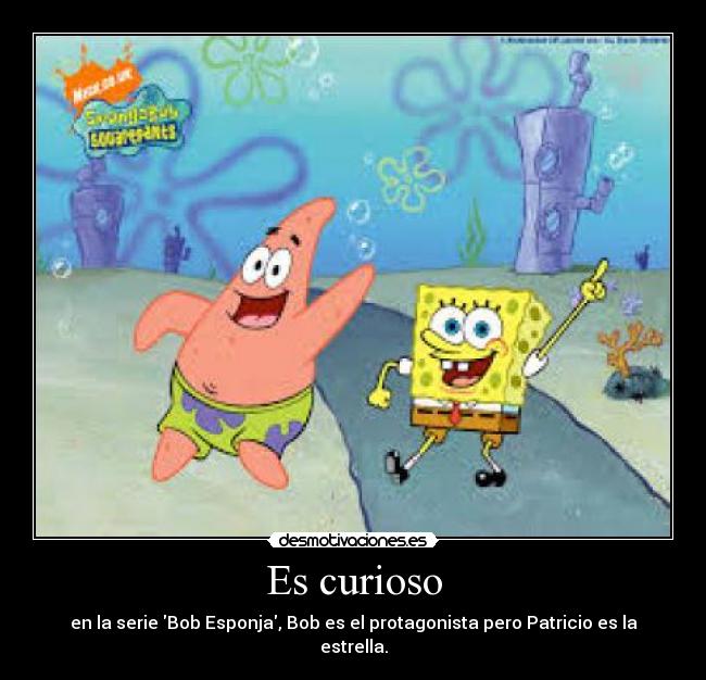 Es curioso - en la serie Bob Esponja, Bob es el protagonista pero Patricio es la estrella.