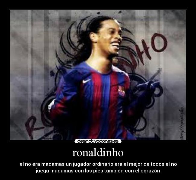 ronaldinho - el no era madamas un jugador ordinario era el mejor de todos el no
juega madamas con los pies también con el corazón