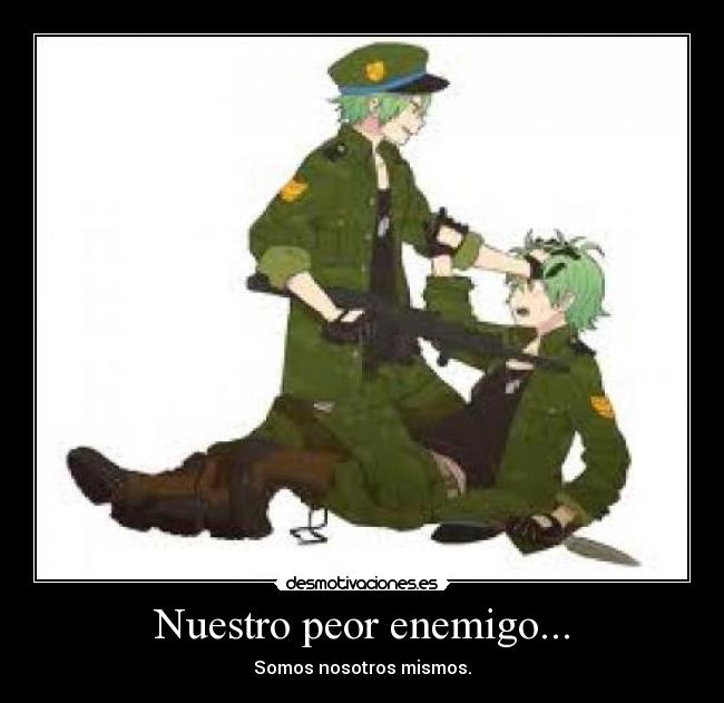 Nuestro peor enemigo... - Somos nosotros mismos.