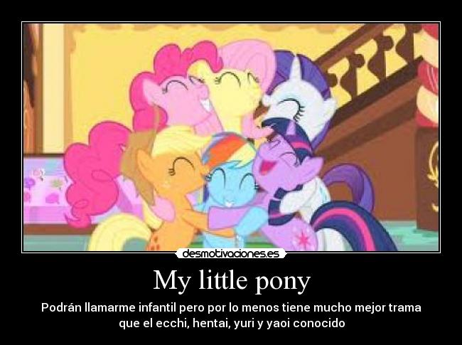 My little pony - Podrán llamarme infantil pero por lo menos tiene mucho mejor trama
que el ecchi, hentai, yuri y yaoi conocido