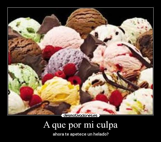 A que por mi culpa - ahora te apetece un helado?