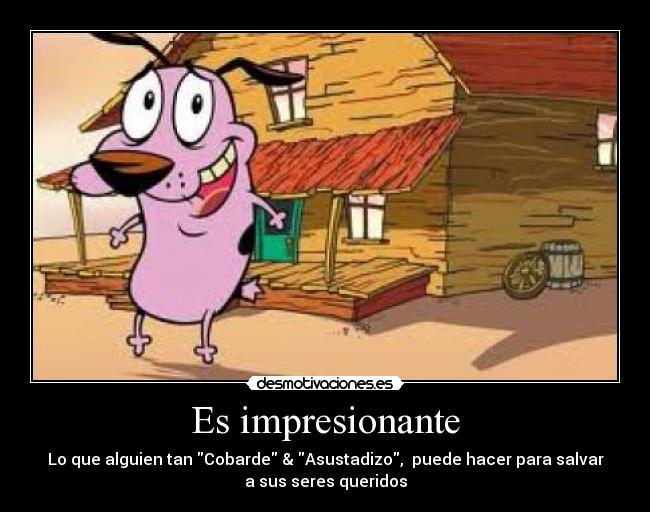 Es impresionante - Lo que alguien tan Cobarde & Asustadizo, puede hacer para salvar
a sus seres queridos