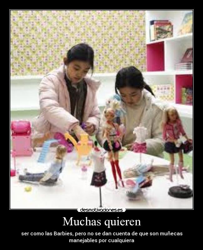 Muchas quieren - ser como las Barbies, pero no se dan cuenta de que son muñecas
manejables por cualquiera