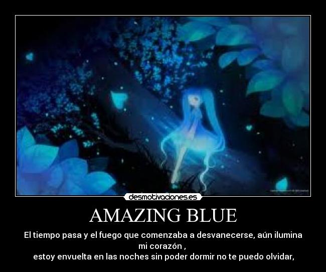 AMAZING BLUE - El tiempo pasa y el fuego que comenzaba a desvanecerse, aún ilumina mi corazón ,
estoy envuelta en las noches sin poder dormir no te puedo olvidar,