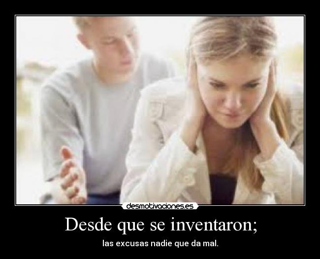 Desde que se inventaron; - las excusas nadie que da mal.