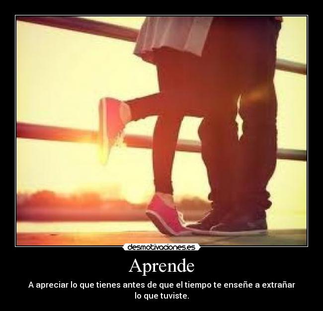 Aprende - A apreciar lo que tienes antes de que el tiempo te enseñe a extrañar lo que tuviste.