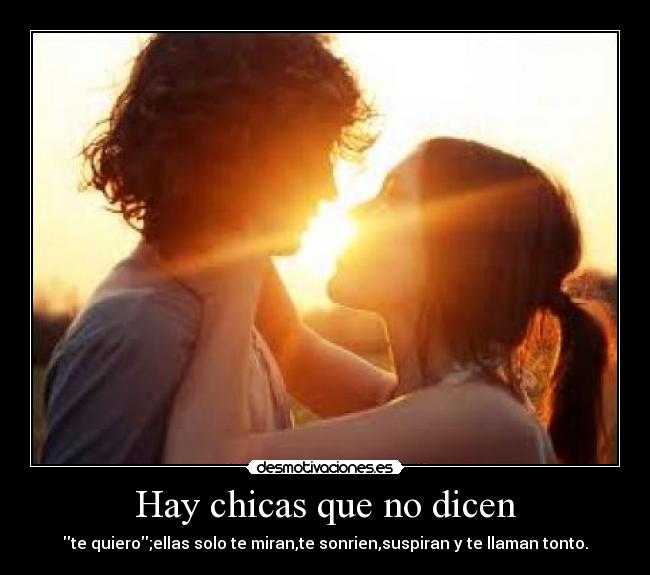 Hay chicas que no dicen - te quiero;ellas solo te miran,te sonrien,suspiran y te llaman tonto.