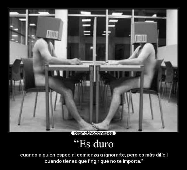 “Es duro - cuando alguien especial comienza a ignorarte, pero es más difícil
cuando tienes que fingir que no te importa.”