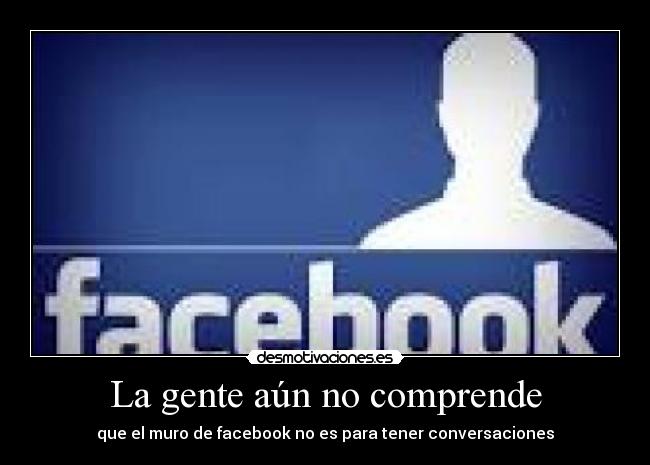 La gente aún no comprende - que el muro de facebook no es para tener conversaciones