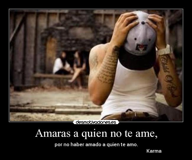 Amaras a quien no te ame, - por no haber amado a quien te amo.
                                                                                                  Karma