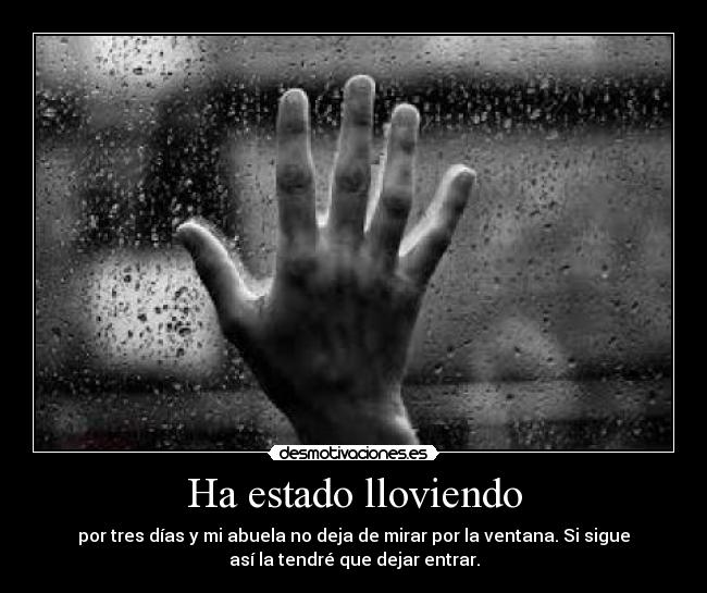 Ha estado lloviendo - por tres días y mi abuela no deja de mirar por la ventana. Si sigue
así la tendré que dejar entrar.