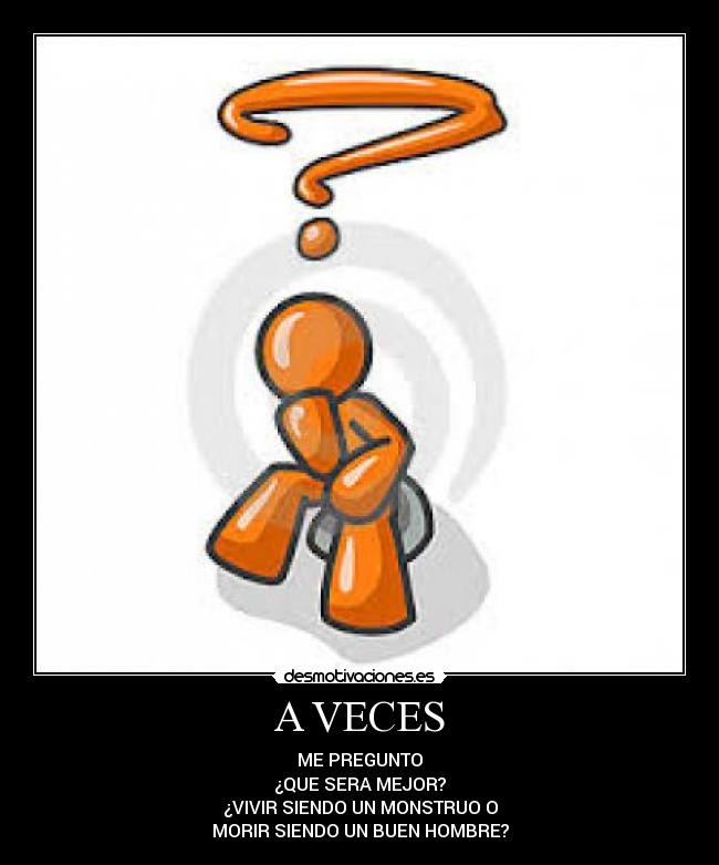 A VECES - ME PREGUNTO
¿QUE SERA MEJOR?
¿VIVIR SIENDO UN MONSTRUO O
MORIR SIENDO UN BUEN HOMBRE?