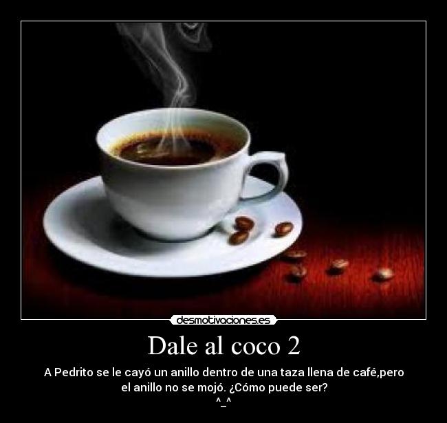 Dale al coco 2 - A Pedrito se le cayó un anillo dentro de una taza llena de café,pero
el anillo no se mojó. ¿Cómo puede ser?
^_^