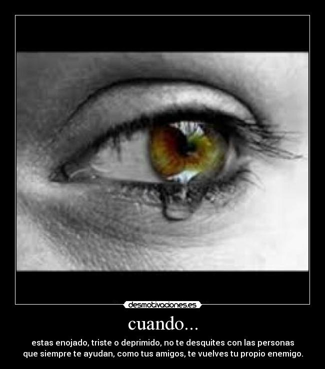 cuando... - estas enojado, triste o deprimido, no te desquites con las personas
que siempre te ayudan, como tus amigos, te vuelves tu propio enemigo.