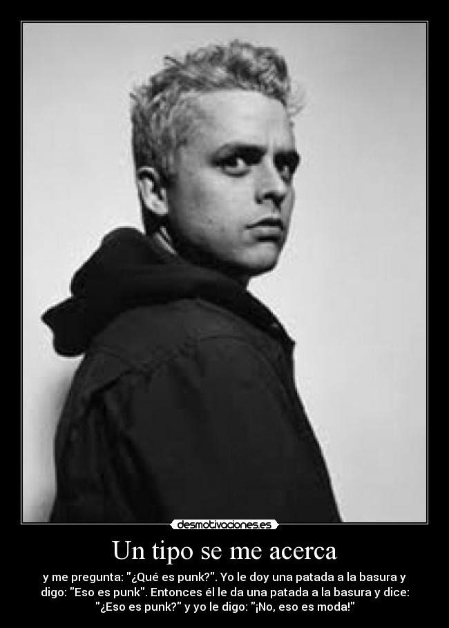 Un tipo se me acerca - y me pregunta: ¿Qué es punk?. Yo le doy una patada a la basura y
digo: Eso es punk. Entonces él le da una patada a la basura y dice:
¿Eso es punk? y yo le digo: ¡No, eso es moda!