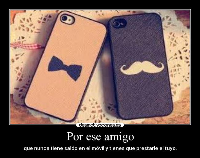 Por ese amigo - que nunca tiene saldo en el móvil y tienes que prestarle el tuyo.