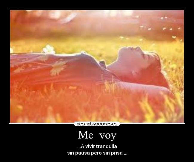 Me  voy - ...A vivir tranquila
sin pausa pero sin prisa ...