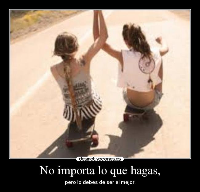 No importa lo que hagas, - pero lo debes de ser el mejor.