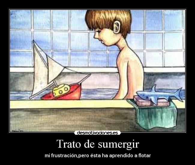 Trato de sumergir - mi frustración,pero ésta ha aprendido a flotar