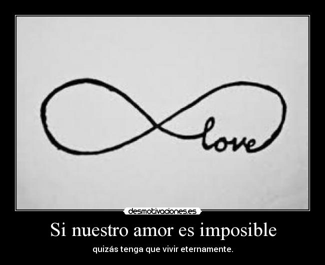 Si nuestro amor es imposible - quizás tenga que vivir eternamente.