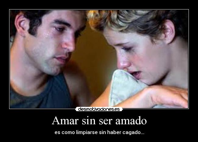 Amar sin ser amado - es como limpiarse sin haber cagado...