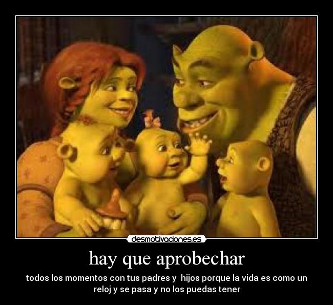 hay que aprobechar - todos los momentos con tus padres y hijos porque la vida es como un
reloj y se pasa y no los puedas tener