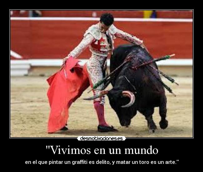Vivimos en un mundo - en el que pintar un graffiti es delito, y matar un toro es un arte.