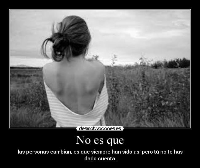 No es que - las personas cambian, es que siempre han sido así pero tú no te has dado cuenta.