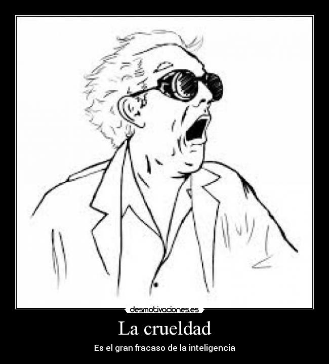 La crueldad - Es el gran fracaso de la inteligencia