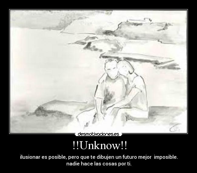 !!Unknow!! - ilusionar es posible, pero que te dibujen un futuro mejor  imposible.
nadie hace las cosas por ti.