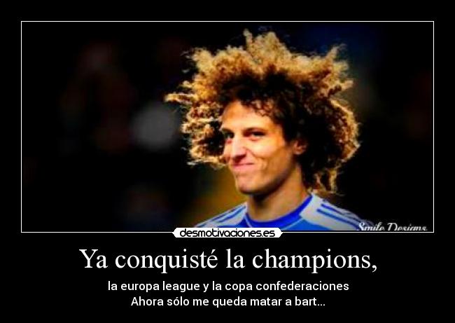 Ya conquisté la champions, - la europa league y la copa confederaciones
Ahora sólo me queda matar a bart...