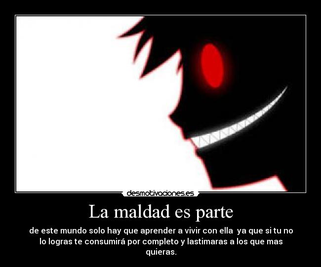 La maldad es parte - de este mundo solo hay que aprender a vivir con ella ya que si tu no
lo logras te consumirá por completo y lastimaras a los que mas
quieras.