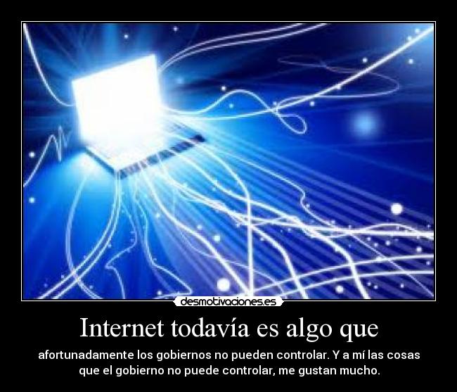 Internet todavía es algo que - afortunadamente los gobiernos no pueden controlar. Y a mí las cosas
que el gobierno no puede controlar, me gustan mucho.