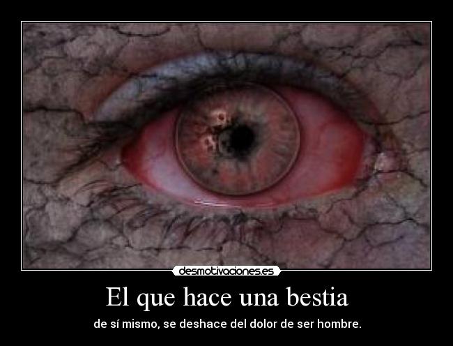 El que hace una bestia - de sí mismo, se deshace del dolor de ser hombre.