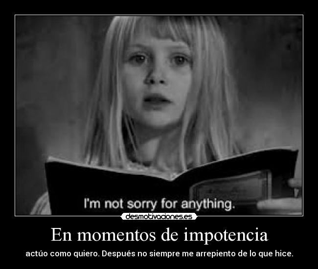 En momentos de impotencia - actúo como quiero. Después no siempre me arrepiento de lo que hice.