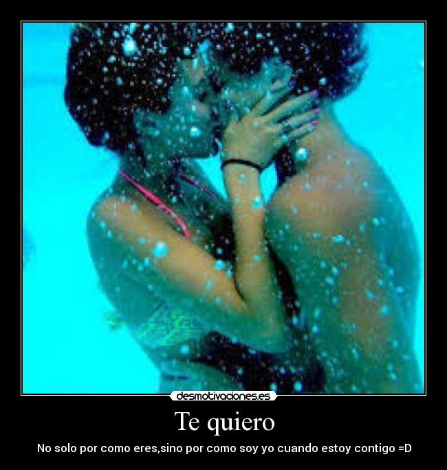 Te quiero - No solo por como eres,sino por como soy yo cuando estoy contigo =D