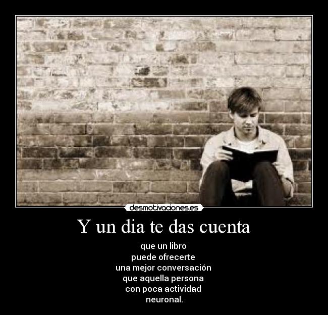 Y un dia te das cuenta - que un libro
puede ofrecerte
una mejor conversación
que aquella persona
con poca actividad
neuronal.