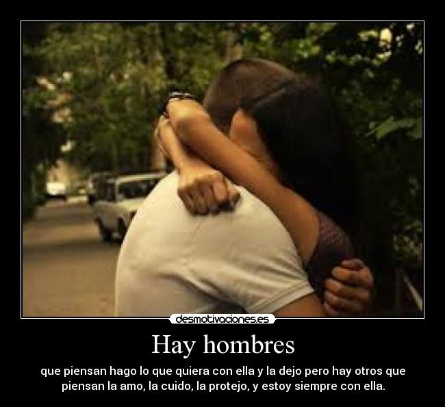 Hay hombres - que piensan hago lo que quiera con ella y la dejo pero hay otros que
piensan la amo, la cuido, la protejo, y estoy siempre con ella.
