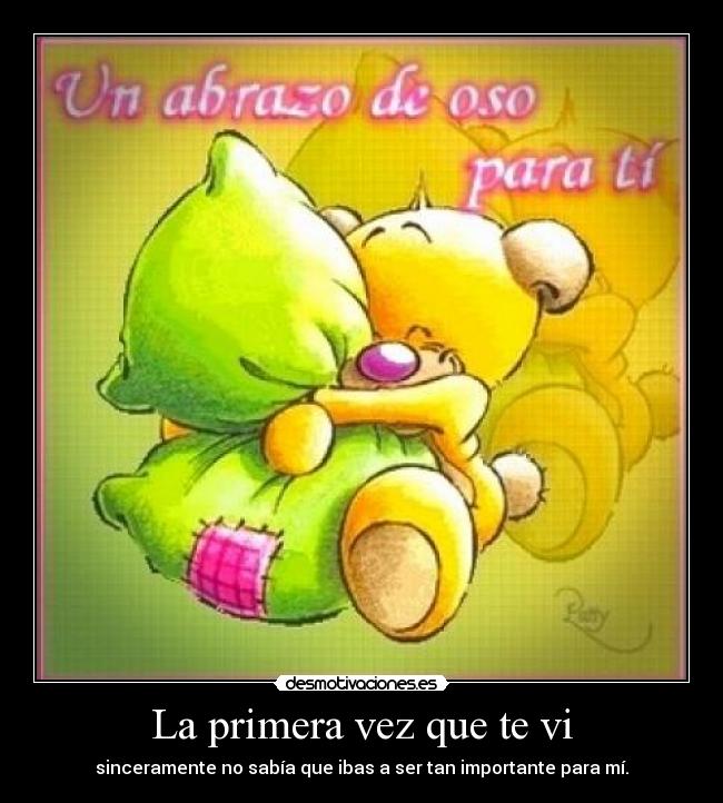 La primera vez que te vi - sinceramente no sabía que ibas a ser tan importante para mí.