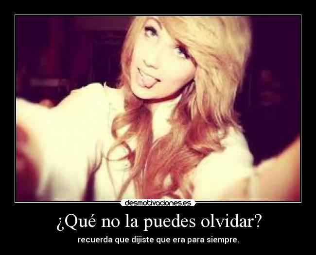 ¿Qué no la puedes olvidar? - recuerda que dijiste que era para siempre.