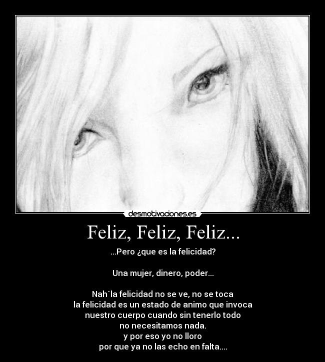 Feliz, Feliz, Feliz... - ...Pero ¿que es la felicidad?

Una mujer, dinero, poder...

Nah´la felicidad no se ve, no se toca
la felicidad es un estado de animo que invoca
nuestro cuerpo cuando sin tenerlo todo
no necesitamos nada.
y por eso yo no lloro
por que ya no las echo en falta....