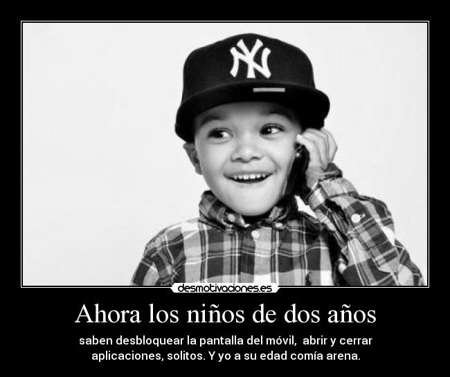 Ahora los niños de dos años - saben desbloquear la pantalla del móvil, abrir y cerrar
aplicaciones, solitos. Y yo a su edad comía arena.