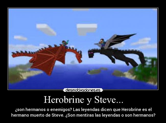 Herobrine y Steve... - ¿son hermanos o enemigos? Las leyendas dicen que Herobrine es el
hermano muerto de Steve. ¿Son mentiras las leyendas o son hermanos?