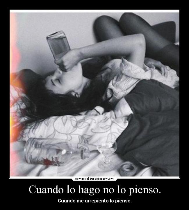 Cuando lo hago no lo pienso. - Cuando me arrepiento lo pienso.